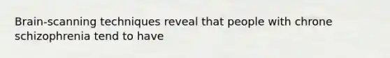 Brain-scanning techniques reveal that people with chrone schizophrenia tend to have