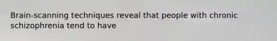 Brain-scanning techniques reveal that people with chronic schizophrenia tend to have