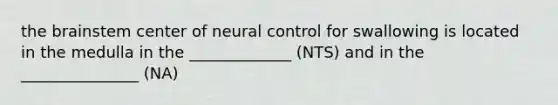 the brainstem center of neural control for swallowing is located in the medulla in the _____________ (NTS) and in the _______________ (NA)