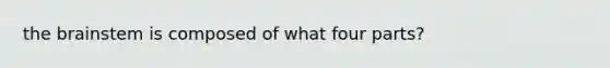 the brainstem is composed of what four parts?