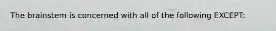 The brainstem is concerned with all of the following EXCEPT: