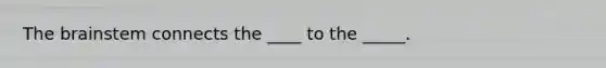 The brainstem connects the ____ to the _____.