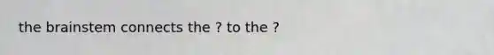 the brainstem connects the ? to the ?