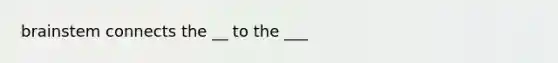 brainstem connects the __ to the ___