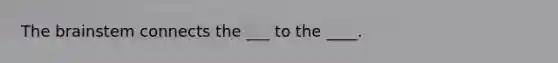 The brainstem connects the ___ to the ____.