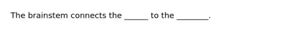The brainstem connects the ______ to the ________.