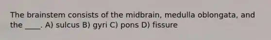 <a href='https://www.questionai.com/knowledge/kLMtJeqKp6-the-brain' class='anchor-knowledge'>the brain</a>stem consists of the midbrain, medulla oblongata, and the ____. A) sulcus B) gyri C) pons D) fissure