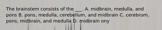 The brainstem consists of the ___. A. midbrain, medulla, and pons B. pons, medulla, cerebellum, and midbrain C. cerebrum, pons, midbrain, and medulla D. midbrain ony