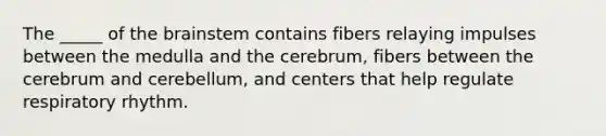 The _____ of the brainstem contains fibers relaying impulses between the medulla and the cerebrum, fibers between the cerebrum and cerebellum, and centers that help regulate respiratory rhythm.