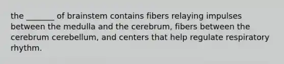 the _______ of brainstem contains fibers relaying impulses between the medulla and the cerebrum, fibers between the cerebrum cerebellum, and centers that help regulate respiratory rhythm.