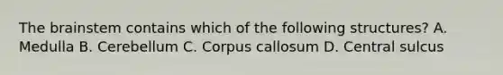 The brainstem contains which of the following structures? A. Medulla B. Cerebellum C. Corpus callosum D. Central sulcus