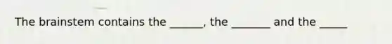 The brainstem contains the ______, the _______ and the _____