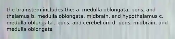 the brainstem includes the: a. medulla oblongata, pons, and thalamus b. medulla oblongata, midbrain, and hypothalamus c. medulla oblongata , pons, and cerebellum d. pons, midbrain, and medulla oblongata