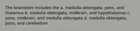 The brainstem includes the a. medulla oblongata, pons, and thalamus b. medulla oblongata, midbrain, and hypothalamus c. pons, midbrain, and medulla oblongata d. medulla oblongata, pons, and cerebellum