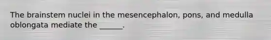 The brainstem nuclei in the mesencephalon, pons, and medulla oblongata mediate the ______.