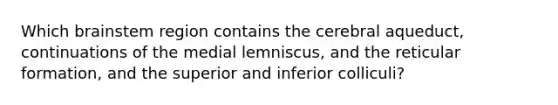 Which brainstem region contains the cerebral aqueduct, continuations of the medial lemniscus, and the reticular formation, and the superior and inferior colliculi?