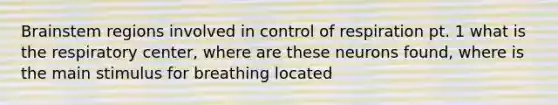 Brainstem regions involved in <a href='https://www.questionai.com/knowledge/kJCR66QNoU-control-of-respiration' class='anchor-knowledge'>control of respiration</a> pt. 1 what is the respiratory center, where are these neurons found, where is the main stimulus for breathing located