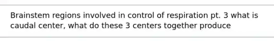 Brainstem regions involved in <a href='https://www.questionai.com/knowledge/kJCR66QNoU-control-of-respiration' class='anchor-knowledge'>control of respiration</a> pt. 3 what is caudal center, what do these 3 centers together produce