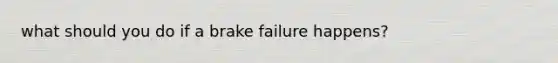what should you do if a brake failure happens?