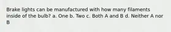 Brake lights can be manufactured with how many filaments inside of the bulb? a. One b. Two c. Both A and B d. Neither A nor B