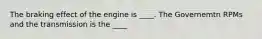 The braking effect of the engine is ____. The Governemtn RPMs and the transmission is the ____