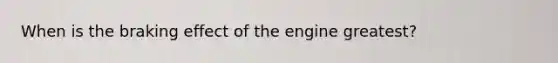 When is the braking effect of the engine greatest?