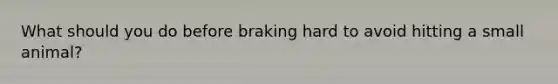 What should you do before braking hard to avoid hitting a small animal?