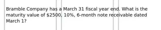 Bramble Company has a March 31 fiscal year end. What is the maturity value of 2500, 10%, 6-month note receivable dated March 1?