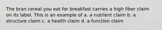 The bran cereal you eat for breakfast carries a high fiber claim on its label. This is an example of a. a nutrient claim b. a structure claim c. a health claim d. a function claim