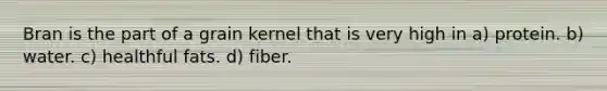 Bran is the part of a grain kernel that is very high in a) protein. b) water. c) healthful fats. d) fiber.