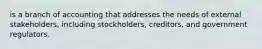 is a branch of accounting that addresses the needs of external stakeholders, including stockholders, creditors, and government regulators.