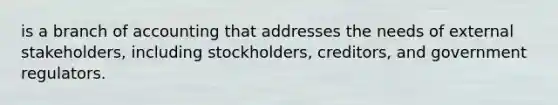 is a branch of accounting that addresses the needs of external stakeholders, including stockholders, creditors, and government regulators.