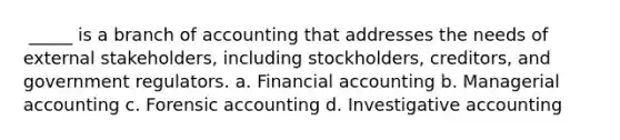 ​ _____ is a branch of accounting that addresses the needs of external stakeholders, including stockholders, creditors, and government regulators. a.​ Financial accounting b.​ Managerial accounting c.​ Forensic accounting d.​ Investigative accounting