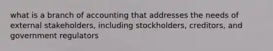 what is a branch of accounting that addresses the needs of external stakeholders, including stockholders, creditors, and government regulators