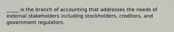 _____ is the branch of accounting that addresses the needs of external stakeholders including stockholders, creditors, and government regulators.