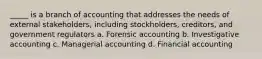 _____ is a branch of accounting that addresses the needs of external stakeholders, including stockholders, creditors, and government regulators a. Forensic accounting b. Investigative accounting c. Managerial accounting d. Financial accounting