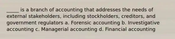 _____ is a branch of accounting that addresses the needs of external stakeholders, including stockholders, creditors, and government regulators a. Forensic accounting b. Investigative accounting c. Managerial accounting d. Financial accounting