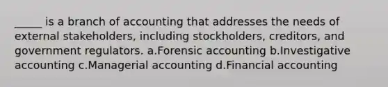 ​_____ is a branch of accounting that addresses the needs of external stakeholders, including stockholders, creditors, and government regulators. a.Forensic accounting b.Investigative accounting c.Managerial accounting d.Financial accounting