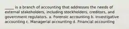 _____ is a branch of accounting that addresses the needs of external stakeholders, including stockholders, creditors, and government regulators. a. Forensic accounting b. Investigative accounting c. Managerial accounting d. Financial accounting