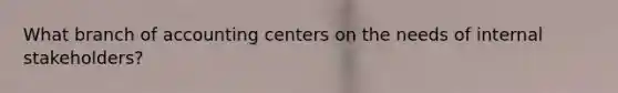 What branch of accounting centers on the needs of internal stakeholders?