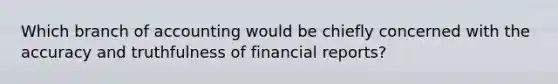 Which branch of accounting would be chiefly concerned with the accuracy and truthfulness of financial reports?