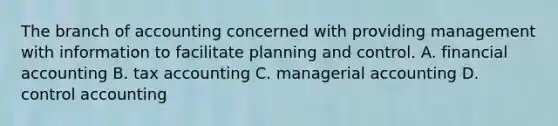 The branch of accounting concerned with providing management with information to facilitate planning and control. A. financial accounting B. tax accounting C. managerial accounting D. control accounting