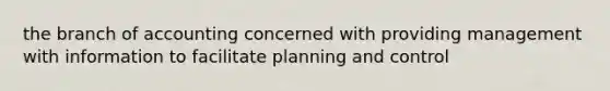 the branch of accounting concerned with providing management with information to facilitate planning and control