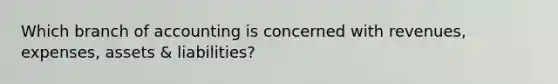 Which branch of accounting is concerned with revenues, expenses, assets & liabilities?