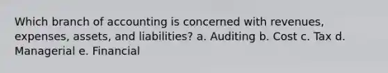 Which branch of accounting is concerned with revenues, expenses, assets, and liabilities? a. Auditing b. Cost c. Tax d. Managerial e. Financial