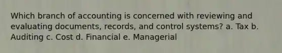 Which branch of accounting is concerned with reviewing and evaluating documents, records, and control systems? a. Tax b. Auditing c. Cost d. Financial e. Managerial