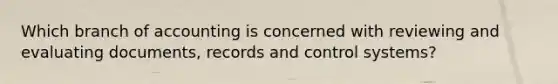 Which branch of accounting is concerned with reviewing and evaluating documents, records and control systems?