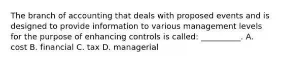 The branch of accounting that deals with proposed events and is designed to provide information to various management levels for the purpose of enhancing controls is called: __________. A. cost B. financial C. tax D. managerial