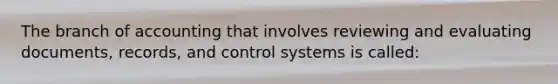 The branch of accounting that involves reviewing and evaluating documents, records, and control systems is called: