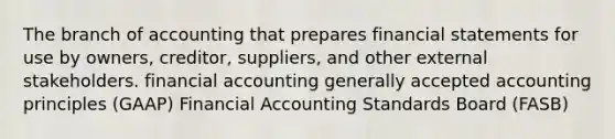 The branch of accounting that prepares financial statements for use by owners, creditor, suppliers, and other external stakeholders. financial accounting generally accepted accounting principles (GAAP) Financial Accounting Standards Board (FASB)